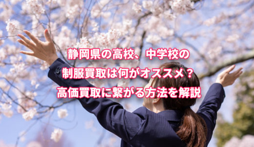 静岡県の高校・中学校の 制服買取は何がオススメ？ 高価買取に繋がる方法を解説